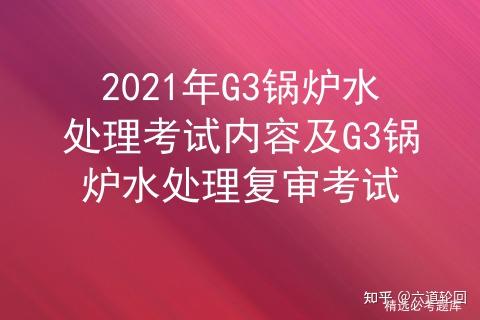 2021年G3锅炉水处理考试内容及G3锅炉水处理复审考试