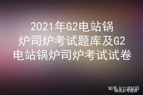 2021年G2电站锅炉司炉考试题库及G2电站锅炉司炉考试试卷