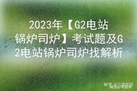 2023年【G2电站锅炉司炉】考试题及G2电站锅炉司炉找解析