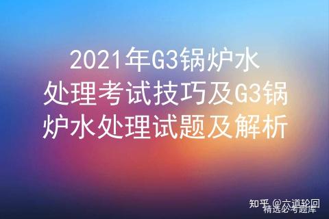 2021年G3锅炉水处理考试技巧及G3锅炉水处理试题及解析