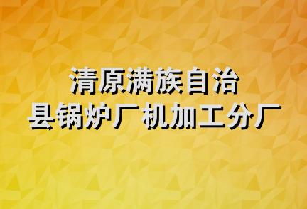 清原满族自治县锅炉厂机加工分厂