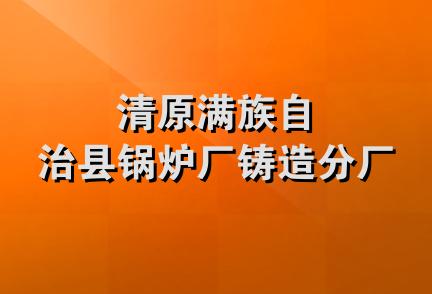 清原满族自治县锅炉厂铸造分厂