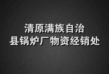 清原满族自治县锅炉厂物资经销处