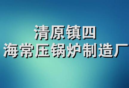 清原镇四海常压锅炉制造厂