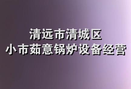 清远市清城区小市茹意锅炉设备经营部