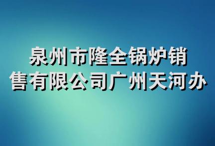 泉州市隆全锅炉销售有限公司广州天河办事处