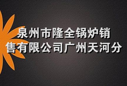 泉州市隆全锅炉销售有限公司广州天河分公司