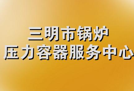 三明市锅炉压力容器服务中心