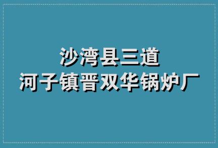 沙湾县三道河子镇晋双华锅炉厂