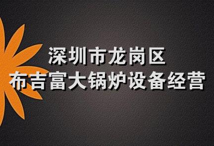 深圳市龙岗区布吉富大锅炉设备经营部