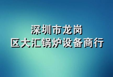 深圳市龙岗区大汇锅炉设备商行