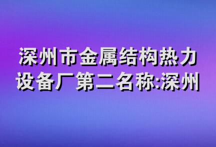 深州市金属结构热力设备厂第二名称:深州市锅炉设备厂