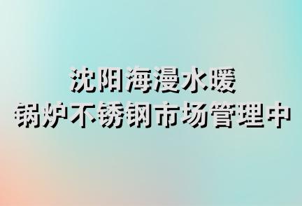 沈阳海漫水暖锅炉不锈钢市场管理中心