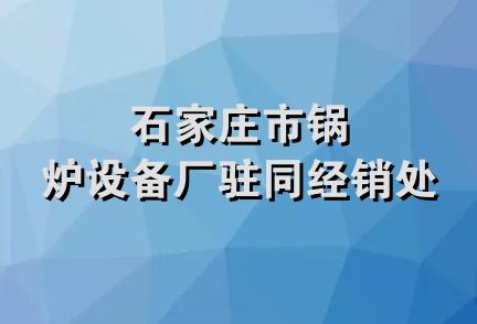 石家庄市锅炉设备厂驻同经销处