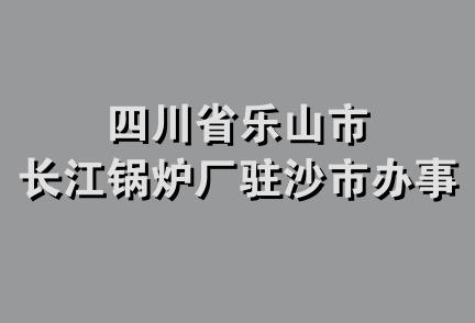 四川省乐山市长江锅炉厂驻沙市办事处