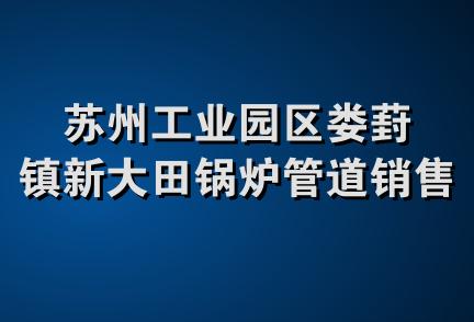 苏州工业园区娄葑镇新大田锅炉管道销售中心