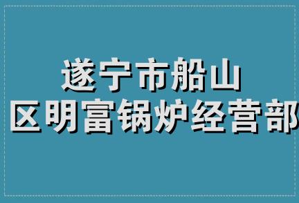 遂宁市船山区明富锅炉经营部