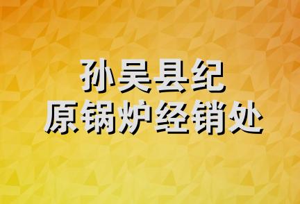 孙吴县纪原锅炉经销处