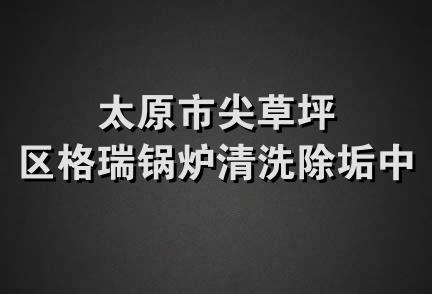 太原市尖草坪区格瑞锅炉清洗除垢中心