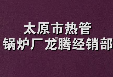 太原市热管锅炉厂龙腾经销部