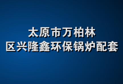 太原市万柏林区兴隆鑫环保锅炉配套厂