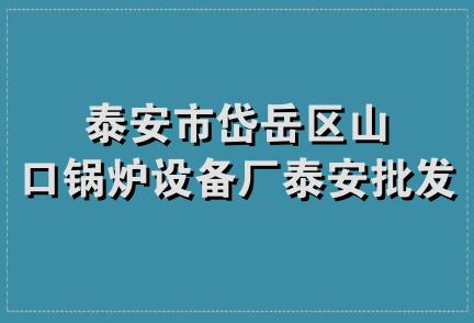 泰安市岱岳区山口锅炉设备厂泰安批发部