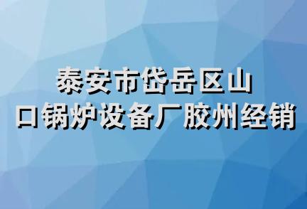 泰安市岱岳区山口锅炉设备厂胶州经销部