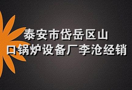 泰安市岱岳区山口锅炉设备厂李沧经销部