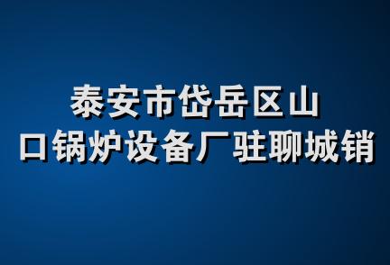 泰安市岱岳区山口锅炉设备厂驻聊城销售处