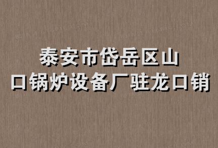 泰安市岱岳区山口锅炉设备厂驻龙口销售部