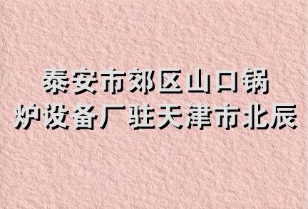泰安市郊区山口锅炉设备厂驻天津市北辰销售部