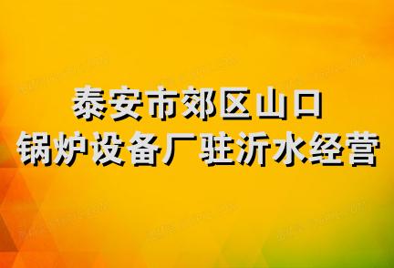 泰安市郊区山口锅炉设备厂驻沂水经营部