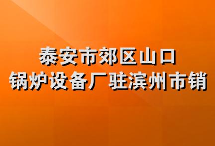 泰安市郊区山口锅炉设备厂驻滨州市销售处