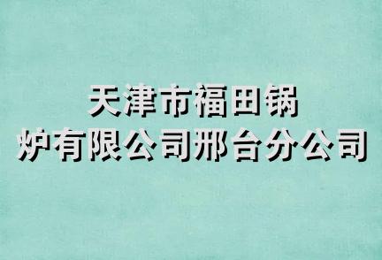 天津市福田锅炉有限公司邢台分公司