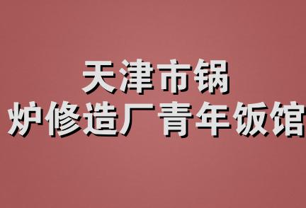 天津市锅炉修造厂青年饭馆