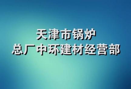 天津市锅炉总厂中环建材经营部