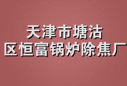 天津市塘沽区恒富锅炉除焦厂