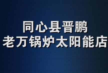 同心县晋鹏老万锅炉太阳能店