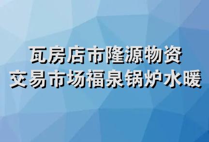 瓦房店市隆源物资交易市场福泉锅炉水暖件经销处