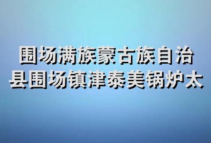 围场满族蒙古族自治县围场镇津泰美锅炉太阳能销售处