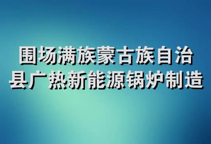 围场满族蒙古族自治县广热新能源锅炉制造有限公司