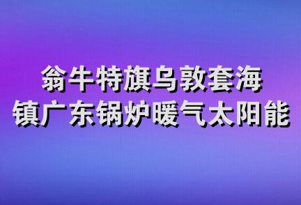 翁牛特旗乌敦套海镇广东锅炉暖气太阳能门市部