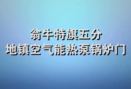 翁牛特旗五分地镇空气能热泵锅炉门店