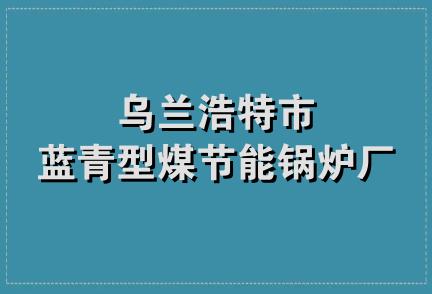 乌兰浩特市蓝青型煤节能锅炉厂