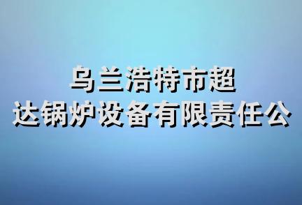 乌兰浩特市超达锅炉设备有限责任公司