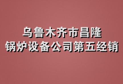 乌鲁木齐市昌隆锅炉设备公司第五经销部