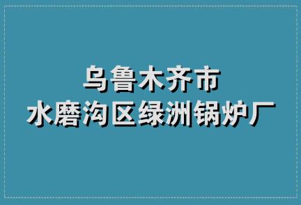 乌鲁木齐市水磨沟区绿洲锅炉厂