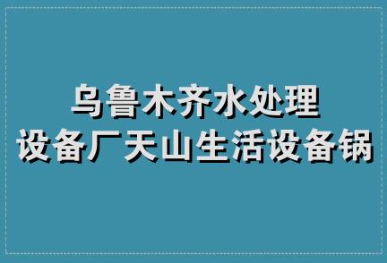 乌鲁木齐水处理设备厂天山生活设备锅炉厂