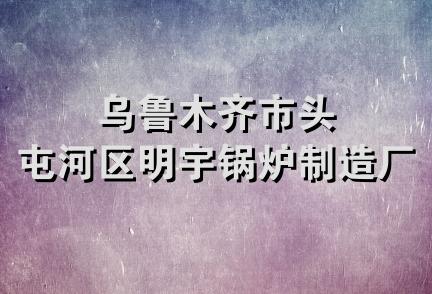 乌鲁木齐市头屯河区明宇锅炉制造厂