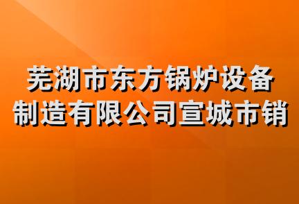 芜湖市东方锅炉设备制造有限公司宣城市销售分公司